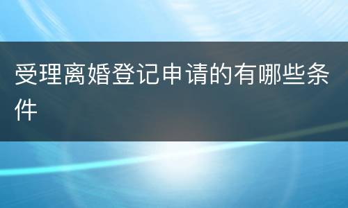 受理离婚登记申请的有哪些条件