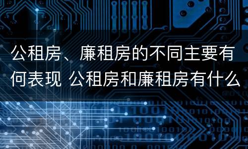 公租房、廉租房的不同主要有何表现 公租房和廉租房有什么区别?用户可以住一辈子吗?