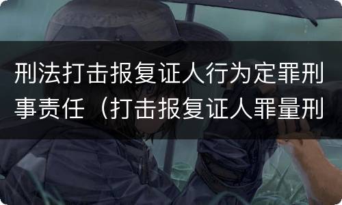 刑法打击报复证人行为定罪刑事责任（打击报复证人罪量刑）
