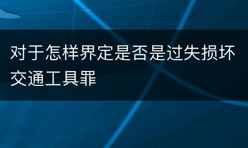对于怎样界定是否是过失损坏交通工具罪