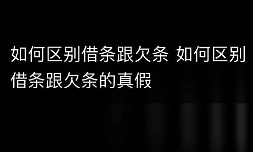 如何区别借条跟欠条 如何区别借条跟欠条的真假
