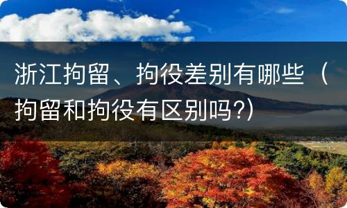 浙江拘留、拘役差别有哪些（拘留和拘役有区别吗?）