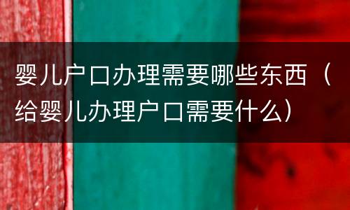 婴儿户口办理需要哪些东西（给婴儿办理户口需要什么）