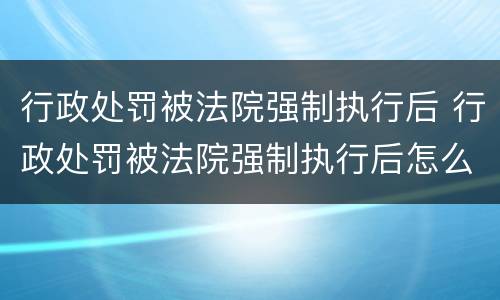 行政处罚被法院强制执行后 行政处罚被法院强制执行后怎么办