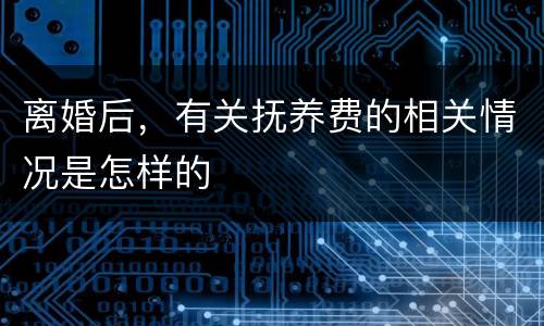 离婚后，有关抚养费的相关情况是怎样的