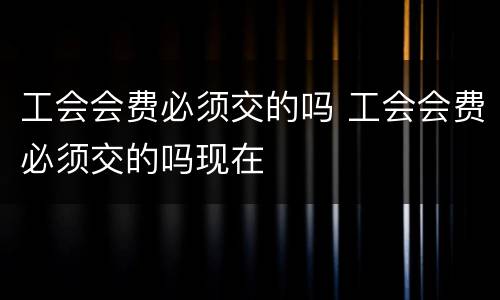 工会会费必须交的吗 工会会费必须交的吗现在