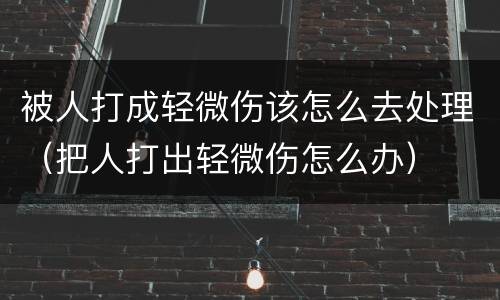 被人打成轻微伤该怎么去处理（把人打出轻微伤怎么办）