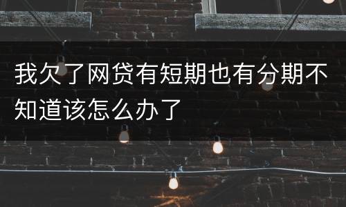 我欠了网贷有短期也有分期不知道该怎么办了