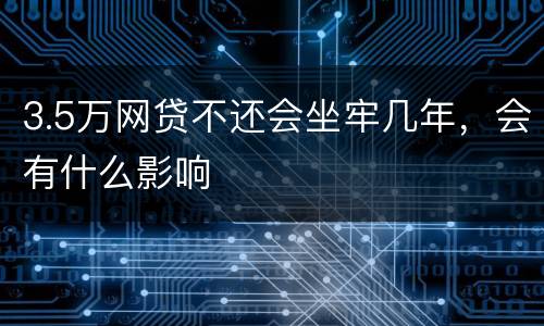 3.5万网贷不还会坐牢几年，会有什么影响