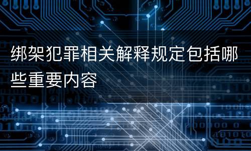 绑架犯罪相关解释规定包括哪些重要内容