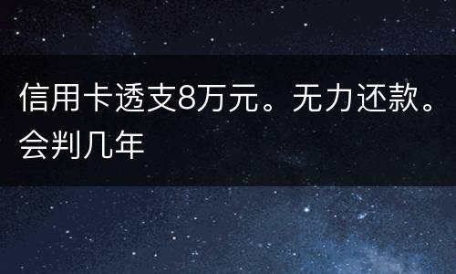 信用卡透支8万元。无力还款。会判几年