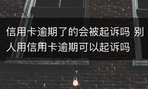 信用卡逾期了的会被起诉吗 别人用信用卡逾期可以起诉吗