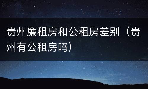 贵州廉租房和公租房差别（贵州有公租房吗）