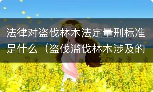 法律对盗伐林木法定量刑标准是什么（盗伐滥伐林木涉及的刑法规定）