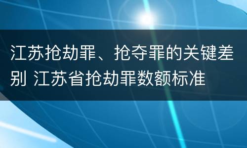 江苏抢劫罪、抢夺罪的关键差别 江苏省抢劫罪数额标准