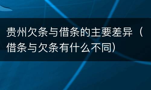 贵州欠条与借条的主要差异（借条与欠条有什么不同）