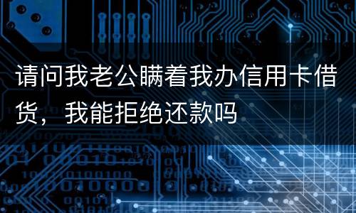 请问我老公瞒着我办信用卡借货，我能拒绝还款吗