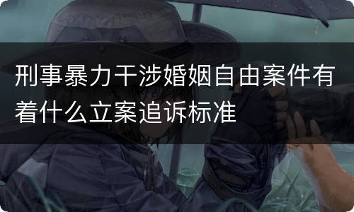 刑事暴力干涉婚姻自由案件有着什么立案追诉标准