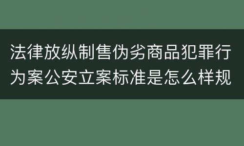 法律放纵制售伪劣商品犯罪行为案公安立案标准是怎么样规定