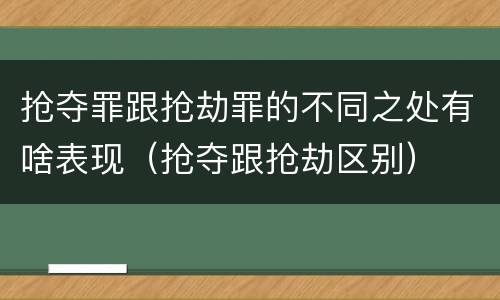 抢夺罪跟抢劫罪的不同之处有啥表现（抢夺跟抢劫区别）