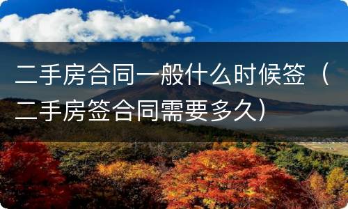 二手房合同一般什么时候签（二手房签合同需要多久）