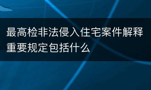 最高检非法侵入住宅案件解释重要规定包括什么