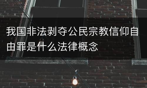 我国非法剥夺公民宗教信仰自由罪是什么法律概念