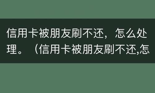 信用卡被朋友刷不还，怎么处理。（信用卡被朋友刷不还,怎么处理呢）