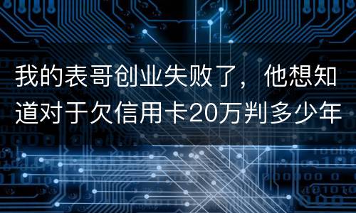 我的表哥创业失败了，他想知道对于欠信用卡20万判多少年
