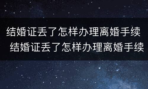 结婚证丢了怎样办理离婚手续 结婚证丢了怎样办理离婚手续流程