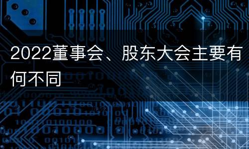 2022董事会、股东大会主要有何不同