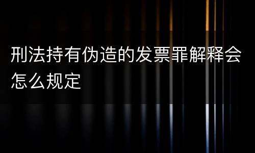 刑法持有伪造的发票罪解释会怎么规定