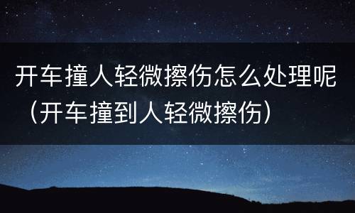 开车撞人轻微擦伤怎么处理呢（开车撞到人轻微擦伤）