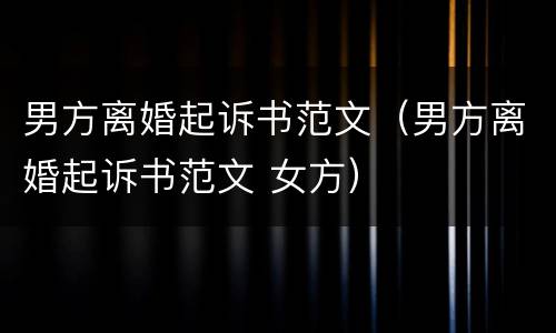 男方离婚起诉书范文（男方离婚起诉书范文 女方）