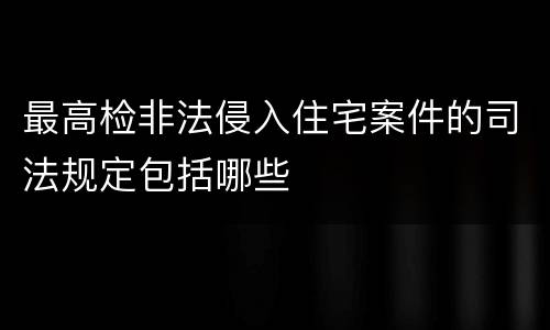 最高检非法侵入住宅案件的司法规定包括哪些