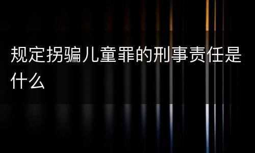 规定拐骗儿童罪的刑事责任是什么