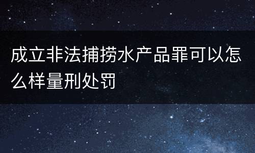 成立非法捕捞水产品罪可以怎么样量刑处罚