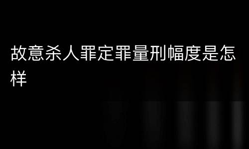 故意杀人罪定罪量刑幅度是怎样