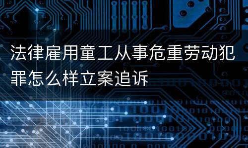 法律雇用童工从事危重劳动犯罪怎么样立案追诉
