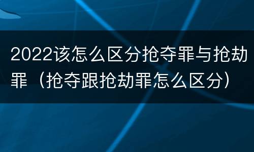 2022该怎么区分抢夺罪与抢劫罪（抢夺跟抢劫罪怎么区分）