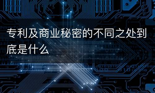 专利及商业秘密的不同之处到底是什么