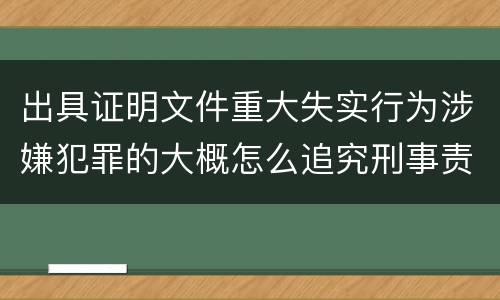 出具证明文件重大失实行为涉嫌犯罪的大概怎么追究刑事责任