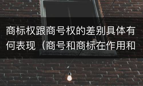 商标权跟商号权的差别具体有何表现（商号和商标在作用和性质上的区别）