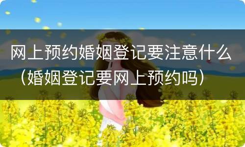 网上预约婚姻登记要注意什么（婚姻登记要网上预约吗）