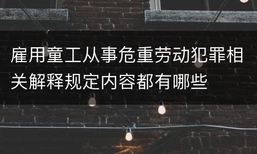 雇用童工从事危重劳动犯罪相关解释规定内容都有哪些