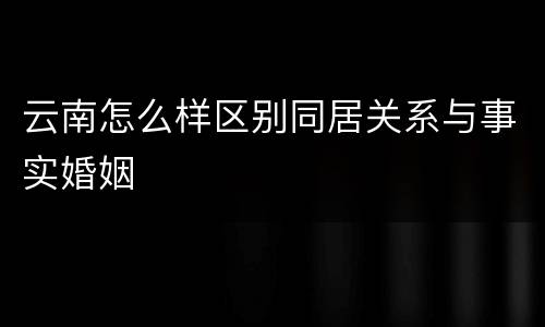 云南怎么样区别同居关系与事实婚姻