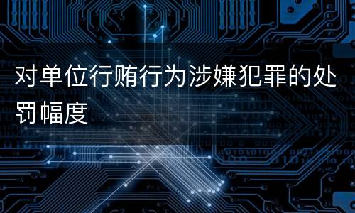 对单位行贿行为涉嫌犯罪的处罚幅度