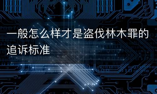 一般怎么样才是盗伐林木罪的追诉标准