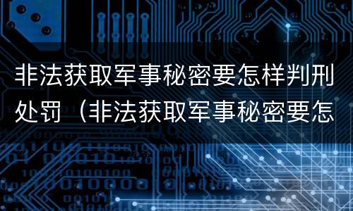 非法获取军事秘密要怎样判刑处罚（非法获取军事秘密要怎样判刑处罚呢）