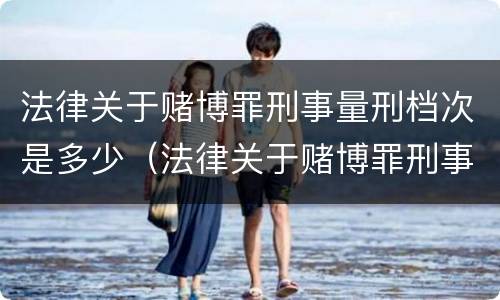 法律关于赌博罪刑事量刑档次是多少（法律关于赌博罪刑事量刑档次是多少的规定）